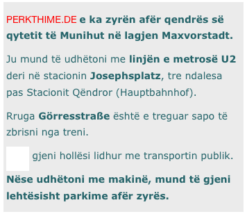 PERKTHIME .DE e ka zyrën afër qendrës së qytetit të Munihut në lagjen Maxvorstadt. 
Ju mund të udhëtoni me linjën e metrosë U2 deri në stacionin Josephsplatz, tre ndalesa pas Stacionit Qëndror (Hauptbahnhof). 
Rruga Görresstraße është e treguar sapo të zbrisni nga treni.
Këtu gjeni hollësi lidhur me transportin publik. 
Nëse udhëtoni me makinë, mund të gjeni lehtësisht parkime afër zyrës.
